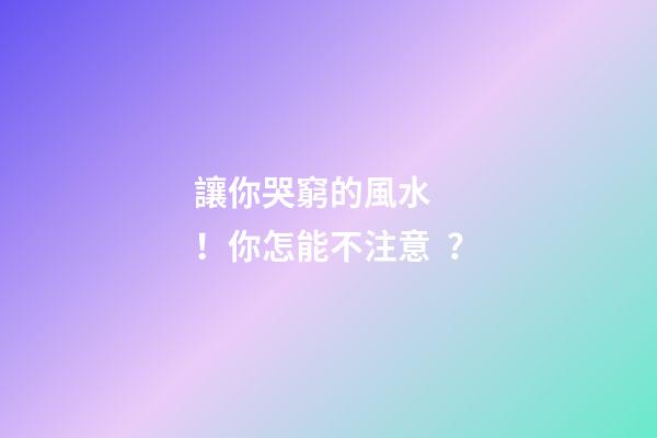 讓你哭窮的風水！你怎能不注意？
